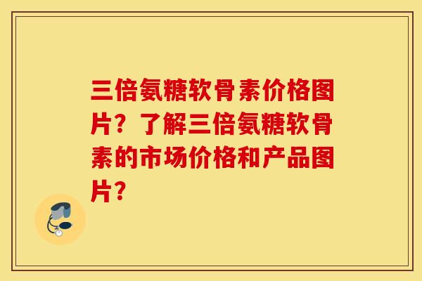 三倍氨糖软骨素价格图片?了解三倍氨糖软骨素的市场价格和产品图片? 三倍氨糖软骨素价格图片?了解三倍氨糖软骨素的市场价格和产品图片?