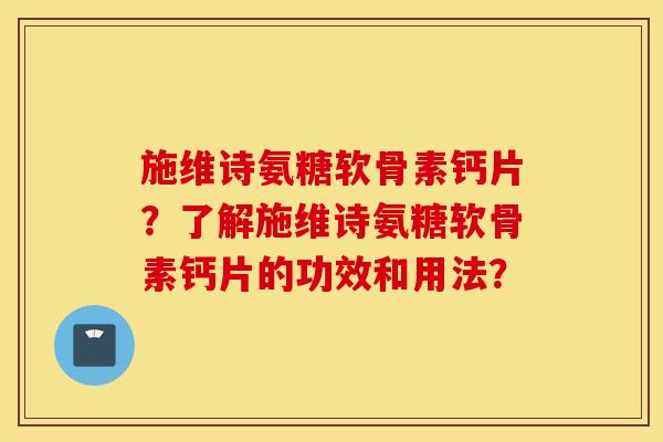 施维诗氨糖软骨素钙片?了解施维诗氨糖软骨素钙片的功效和用法? 施维诗氨糖软骨素钙片?了解施维诗氨糖软骨素钙片的功效和用法?