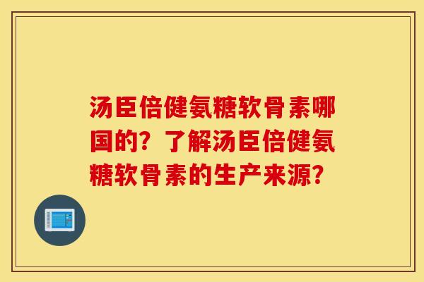 汤臣倍健氨糖软骨素哪国的?了解汤臣倍健氨糖软骨素的生产来源? 汤臣倍健氨糖软骨素哪国的?了解汤臣倍健氨糖软骨素的生产来源?