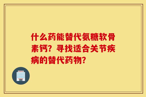 什么药能替代氨糖软骨素钙?寻找适合关节的替代? 什么药能替代氨糖软骨素钙?寻找适合关节的替代?