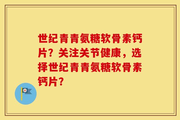 世纪青青氨糖软骨素钙片?关注关节健康,选择世纪青青氨糖软骨素钙片? 世纪青青氨糖软骨素钙片?关注关节健康,选择世纪青青氨糖软骨素钙片?