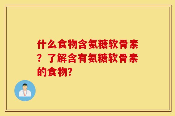 什么食物含氨糖软骨素?了解含有氨糖软骨素的食物? 什么食物含氨糖软骨素?了解含有氨糖软骨素的食物?