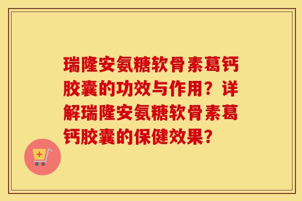 瑞隆安氨糖软骨素葛钙胶囊的功效与作用?详解瑞隆安氨糖软骨素葛钙胶囊的保健效果? 瑞隆安氨糖软骨素葛钙胶囊的功效与作用?详解瑞隆安氨糖软骨素葛钙胶囊的保健效果?