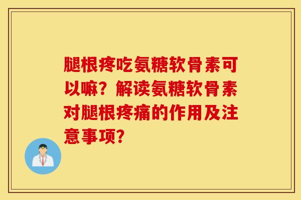 腿根疼吃氨糖软骨素可以嘛？解读氨糖软骨素对腿根的作用及注意事项？