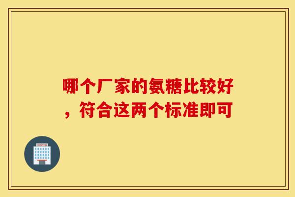 哪个厂家的氨糖比较好,符合这两个标准即可 哪个厂家的氨糖比较好,符合这两个标准即可