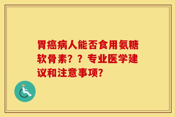 胃人能否食用氨糖软骨素??专业医学建议和注意事项? 胃人能否食用氨糖软骨素??专业医学建议和注意事项?