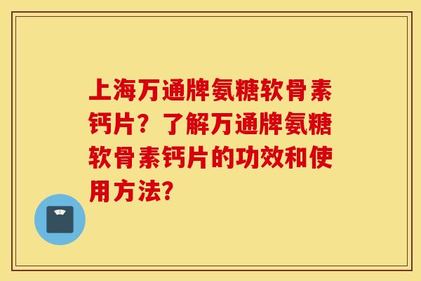 上海万通牌氨糖软骨素钙片?了解万通牌氨糖软骨素钙片的功效和使用方法? 上海万通牌氨糖软骨素钙片?了解万通牌氨糖软骨素钙片的功效和使用方法?
