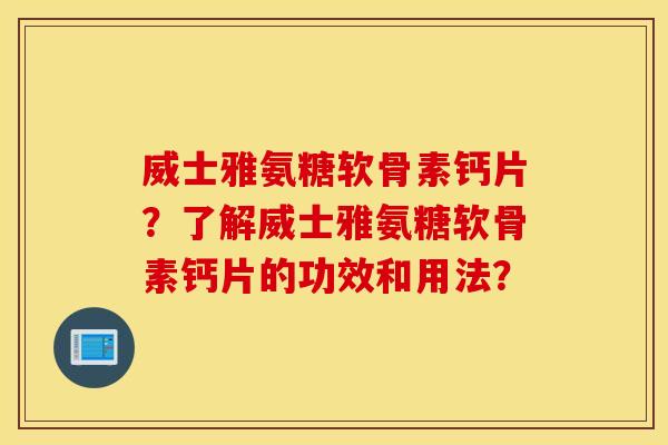 威士雅氨糖软骨素钙片?了解威士雅氨糖软骨素钙片的功效和用法? 威士雅氨糖软骨素钙片?了解威士雅氨糖软骨素钙片的功效和用法?