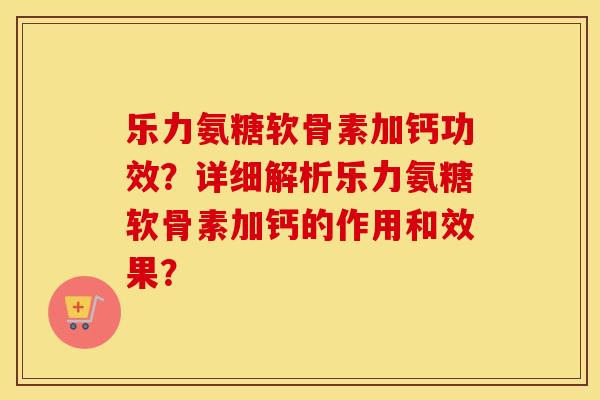 乐力氨糖软骨素加钙功效?详细解析乐力氨糖软骨素加钙的作用和效果? 乐力氨糖软骨素加钙功效?详细解析乐力氨糖软骨素加钙的作用和效果?