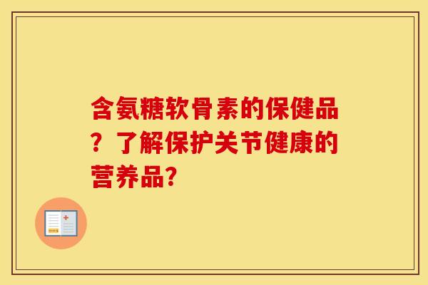 含氨糖软骨素的保健品？了解保护关节健康的营养品？