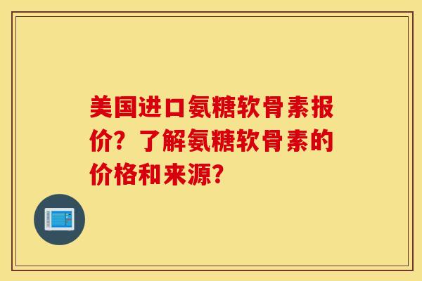 美国进口氨糖软骨素报价?了解氨糖软骨素的价格和来源? 美国进口氨糖软骨素报价?了解氨糖软骨素的价格和来源?