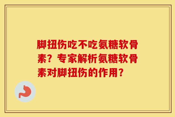 脚扭伤吃不吃氨糖软骨素?专家解析氨糖软骨素对脚扭伤的作用? 脚扭伤吃不吃氨糖软骨素?专家解析氨糖软骨素对脚扭伤的作用?
