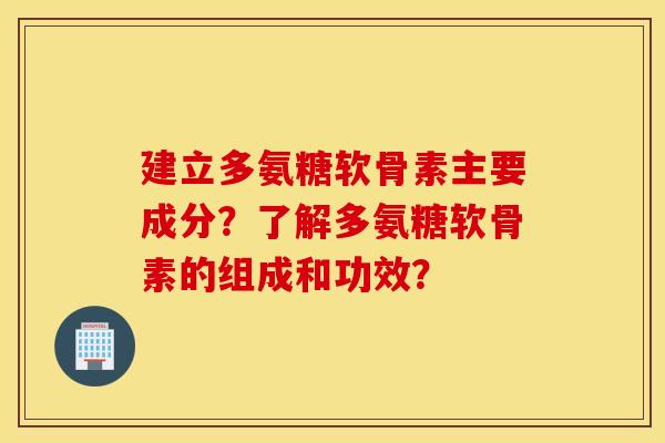 建立多氨糖软骨素主要成分?了解多氨糖软骨素的组成和功效? 建立多氨糖软骨素主要成分?了解多氨糖软骨素的组成和功效?