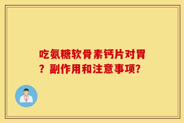 吃氨糖软骨素钙片对胃?副作用和注意事项? 吃氨糖软骨素钙片对胃?副作用和注意事项?
