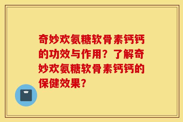 奇妙欢氨糖软骨素钙钙的功效与作用?了解奇妙欢氨糖软骨素钙钙的保健效果? 奇妙欢氨糖软骨素钙钙的功效与作用?了解奇妙欢氨糖软骨素钙钙的保健效果?