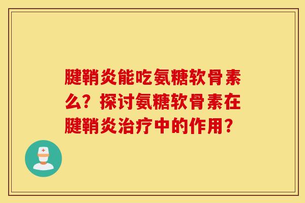 腱鞘炎能吃氨糖软骨素么?探讨氨糖软骨素在腱鞘炎中的作用? 腱鞘炎能吃氨糖软骨素么?探讨氨糖软骨素在腱鞘炎中的作用?