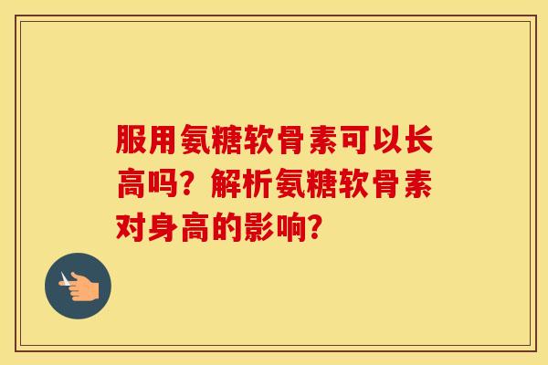 服用氨糖软骨素可以长高吗?解析氨糖软骨素对身高的影响? 服用氨糖软骨素可以长高吗?解析氨糖软骨素对身高的影响?