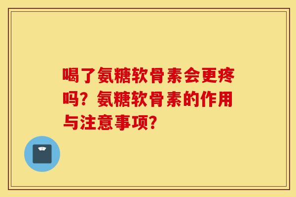 喝了氨糖软骨素会更疼吗?氨糖软骨素的作用与注意事项? 喝了氨糖软骨素会更疼吗?氨糖软骨素的作用与注意事项?