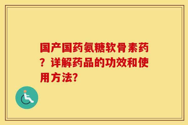 国产国药氨糖软骨素药?详解药品的功效和使用方法? 国产国药氨糖软骨素药?详解药品的功效和使用方法?