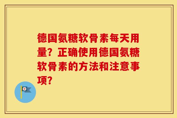 德国氨糖软骨素每天用量?正确使用德国氨糖软骨素的方法和注意事项? 德国氨糖软骨素每天用量?正确使用德国氨糖软骨素的方法和注意事项?