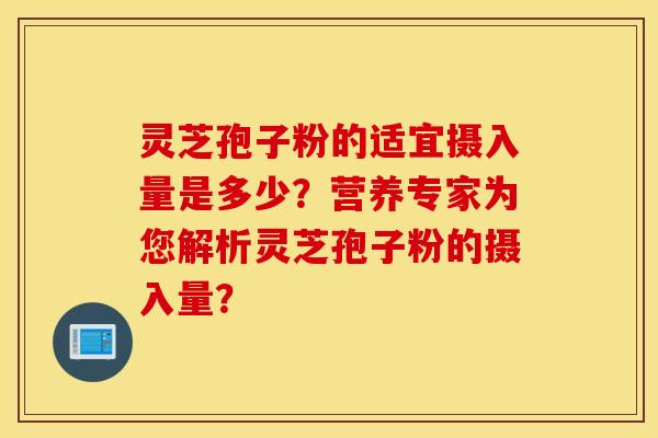 灵芝孢子粉的适宜摄入量是多少?营养专家为您解析灵芝孢子粉的摄入量? 灵芝孢子粉的适宜摄入量是多少?营养专家为您解析灵芝孢子粉的摄入量?