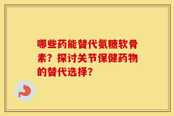 哪些药能替代氨糖软骨素?探讨关节保健的替代选择? 哪些药能替代氨糖软骨素?探讨关节保健的替代选择?