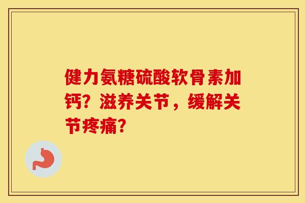 健力氨糖硫酸软骨素加钙?滋养关节,缓解关节? 健力氨糖硫酸软骨素加钙?滋养关节,缓解关节?