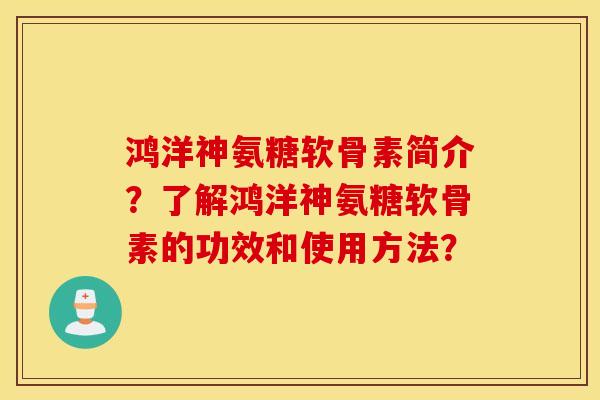 鸿洋神氨糖软骨素简介?了解鸿洋神氨糖软骨素的功效和使用方法? 鸿洋神氨糖软骨素简介?了解鸿洋神氨糖软骨素的功效和使用方法?
