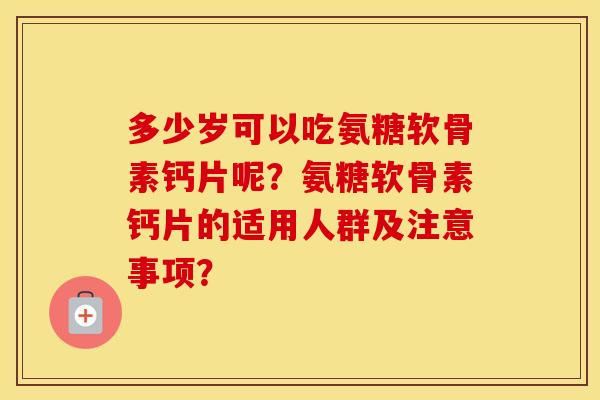 多少岁可以吃氨糖软骨素钙片呢?氨糖软骨素钙片的适用人群及注意事项? 多少岁可以吃氨糖软骨素钙片呢?氨糖软骨素钙片的适用人群及注意事项?