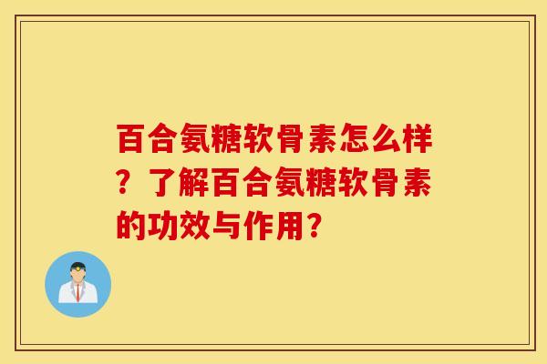 百合氨糖软骨素怎么样?了解百合氨糖软骨素的功效与作用? 百合氨糖软骨素怎么样?了解百合氨糖软骨素的功效与作用?