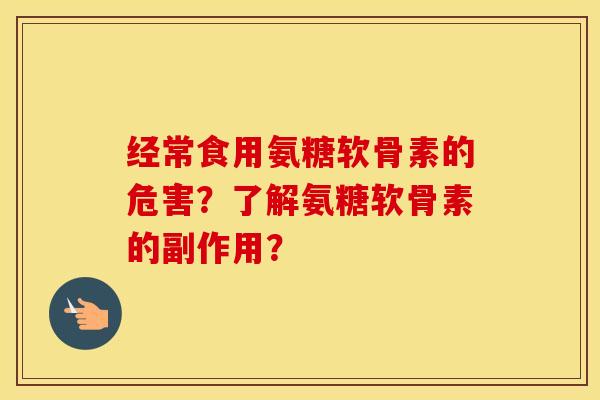 经常食用氨糖软骨素的危害?了解氨糖软骨素的副作用? 经常食用氨糖软骨素的危害?了解氨糖软骨素的副作用?