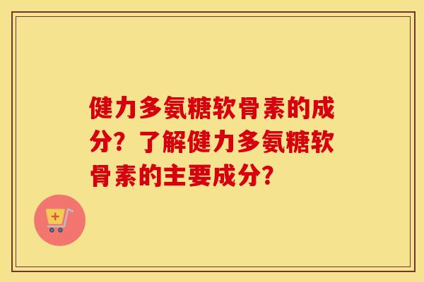 健力多氨糖软骨素的成分?了解健力多氨糖软骨素的主要成分? 健力多氨糖软骨素的成分?了解健力多氨糖软骨素的主要成分?