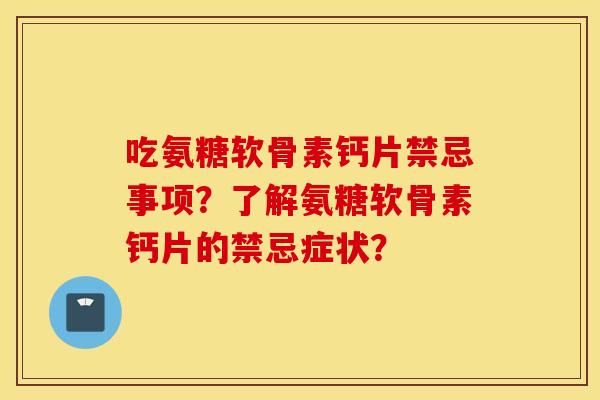 吃氨糖软骨素钙片禁忌事项?了解氨糖软骨素钙片的禁忌症状? 吃氨糖软骨素钙片禁忌事项?了解氨糖软骨素钙片的禁忌症状?