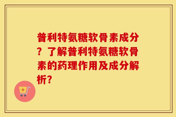 普利特氨糖软骨素成分?了解普利特氨糖软骨素的药理作用及成分解析? 普利特氨糖软骨素成分?了解普利特氨糖软骨素的药理作用及成分解析?