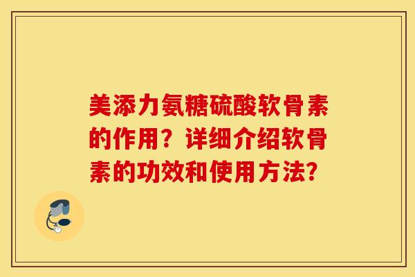 美添力氨糖硫酸软骨素的作用?详细介绍软骨素的功效和使用方法? 美添力氨糖硫酸软骨素的作用?详细介绍软骨素的功效和使用方法?