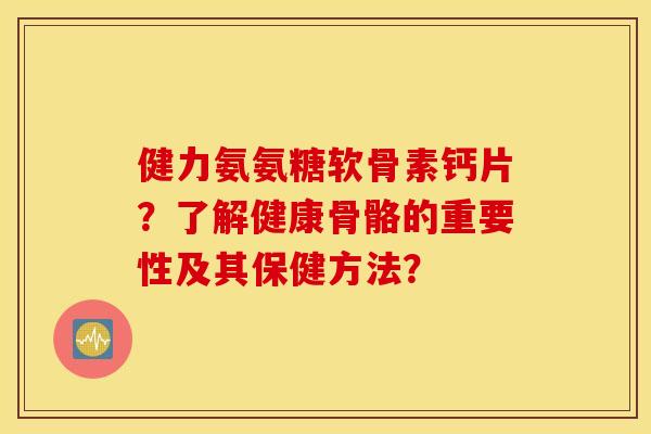 健力氨氨糖软骨素钙片?了解健康骨骼的重要性及其保健方法? 健力氨氨糖软骨素钙片?了解健康骨骼的重要性及其保健方法?