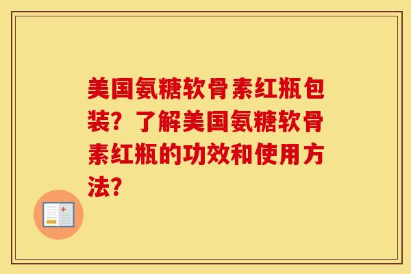 美国氨糖软骨素红瓶包装？了解美国氨糖软骨素红瓶的功效和使用方法？