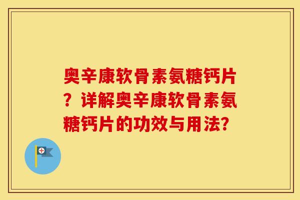 奥辛康软骨素氨糖钙片?详解奥辛康软骨素氨糖钙片的功效与用法? 奥辛康软骨素氨糖钙片?详解奥辛康软骨素氨糖钙片的功效与用法?