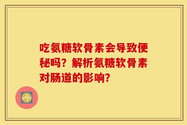 吃氨糖软骨素会导致吗?解析氨糖软骨素对肠道的影响? 吃氨糖软骨素会导致吗?解析氨糖软骨素对肠道的影响?