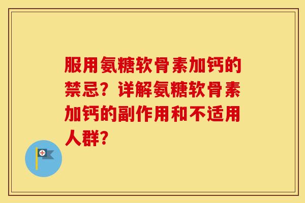 服用氨糖软骨素加钙的禁忌?详解氨糖软骨素加钙的副作用和不适用人群? 服用氨糖软骨素加钙的禁忌?详解氨糖软骨素加钙的副作用和不适用人群?
