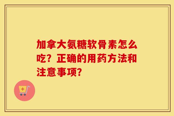 加拿大氨糖软骨素怎么吃?正确的用药方法和注意事项? 加拿大氨糖软骨素怎么吃?正确的用药方法和注意事项?
