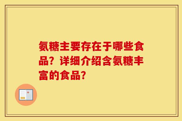 氨糖主要存在于哪些食品?详细介绍含氨糖丰富的食品? 氨糖主要存在于哪些食品?详细介绍含氨糖丰富的食品?
