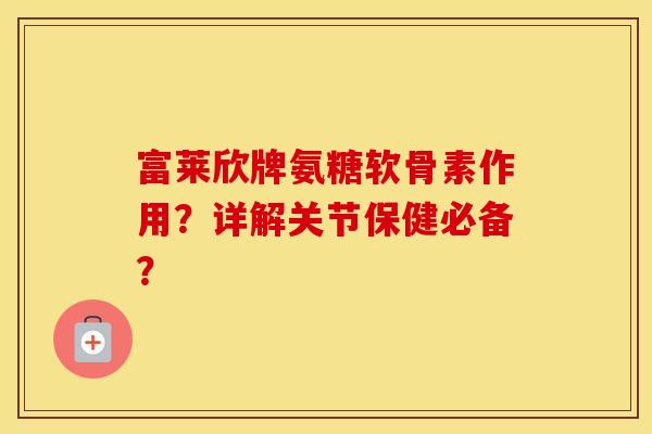 富莱欣牌氨糖软骨素作用?详解关节保健必备? 富莱欣牌氨糖软骨素作用?详解关节保健必备?