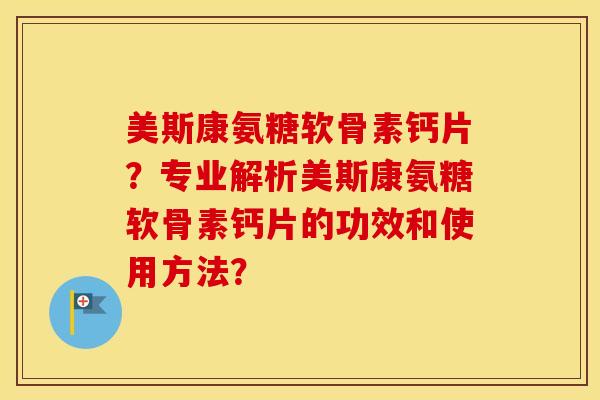 美斯康氨糖软骨素钙片？专业解析美斯康氨糖软骨素钙片的功效和使用方法？