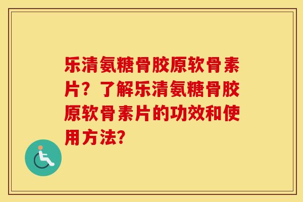 乐清氨糖骨胶原软骨素片?了解乐清氨糖骨胶原软骨素片的功效和使用方法? 乐清氨糖骨胶原软骨素片?了解乐清氨糖骨胶原软骨素片的功效和使用方法?