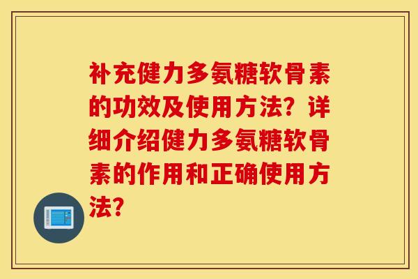 补充健力多氨糖软骨素的功效及使用方法?详细介绍健力多氨糖软骨素的作用和正确使用方法? 补充健力多氨糖软骨素的功效及使用方法?详细介绍健力多氨糖软骨素的作用和正确使用方法?
