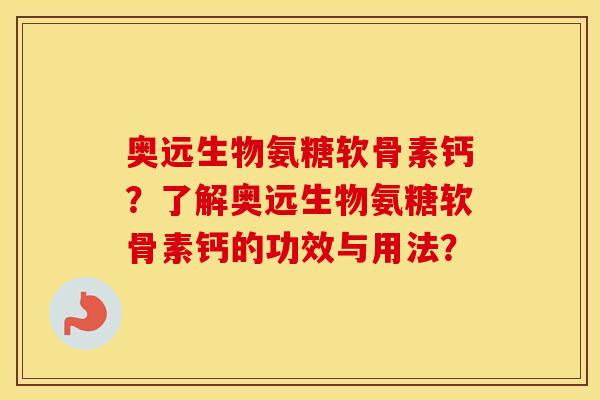 奥远生物氨糖软骨素钙?了解奥远生物氨糖软骨素钙的功效与用法? 奥远生物氨糖软骨素钙?了解奥远生物氨糖软骨素钙的功效与用法?
