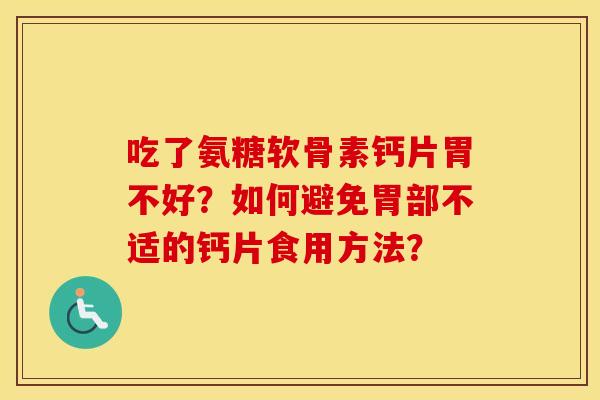 吃了氨糖软骨素钙片胃不好?如何避免胃部不适的钙片食用方法? 吃了氨糖软骨素钙片胃不好?如何避免胃部不适的钙片食用方法?