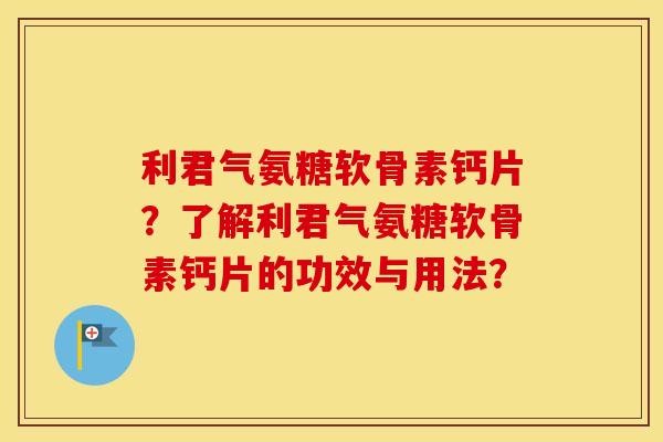 利君气氨糖软骨素钙片?了解利君气氨糖软骨素钙片的功效与用法? 利君气氨糖软骨素钙片?了解利君气氨糖软骨素钙片的功效与用法?
