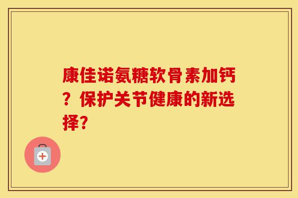 康佳诺氨糖软骨素加钙?保护关节健康的新选择? 康佳诺氨糖软骨素加钙?保护关节健康的新选择?